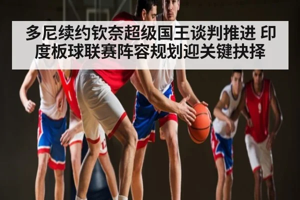 多尼续约钦奈超级国王谈判推进 印度板球联赛阵容规划迎关键抉择