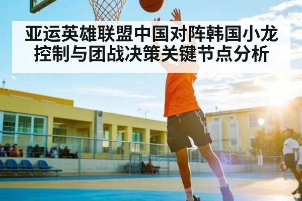 亚运英雄联盟中国对阵韩国小龙控制与团战决策关键节点分析 | kaiyun