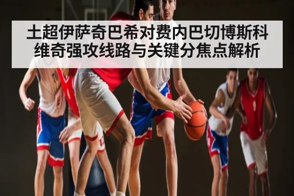 土超伊萨奇巴希对费内巴切博斯科维奇强攻线路与关键分焦点解析 | kaiyun