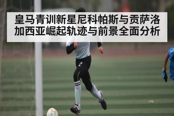 皇马青训新星尼科帕斯与贡萨洛加西亚崛起轨迹与前景全面分析 | kaiyun