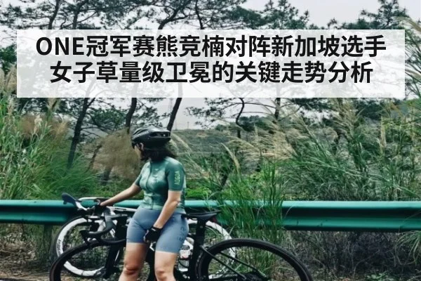 ONE冠军赛熊竞楠对阵新加坡选手女子草量级卫冕的关键走势分析 | kaiyun